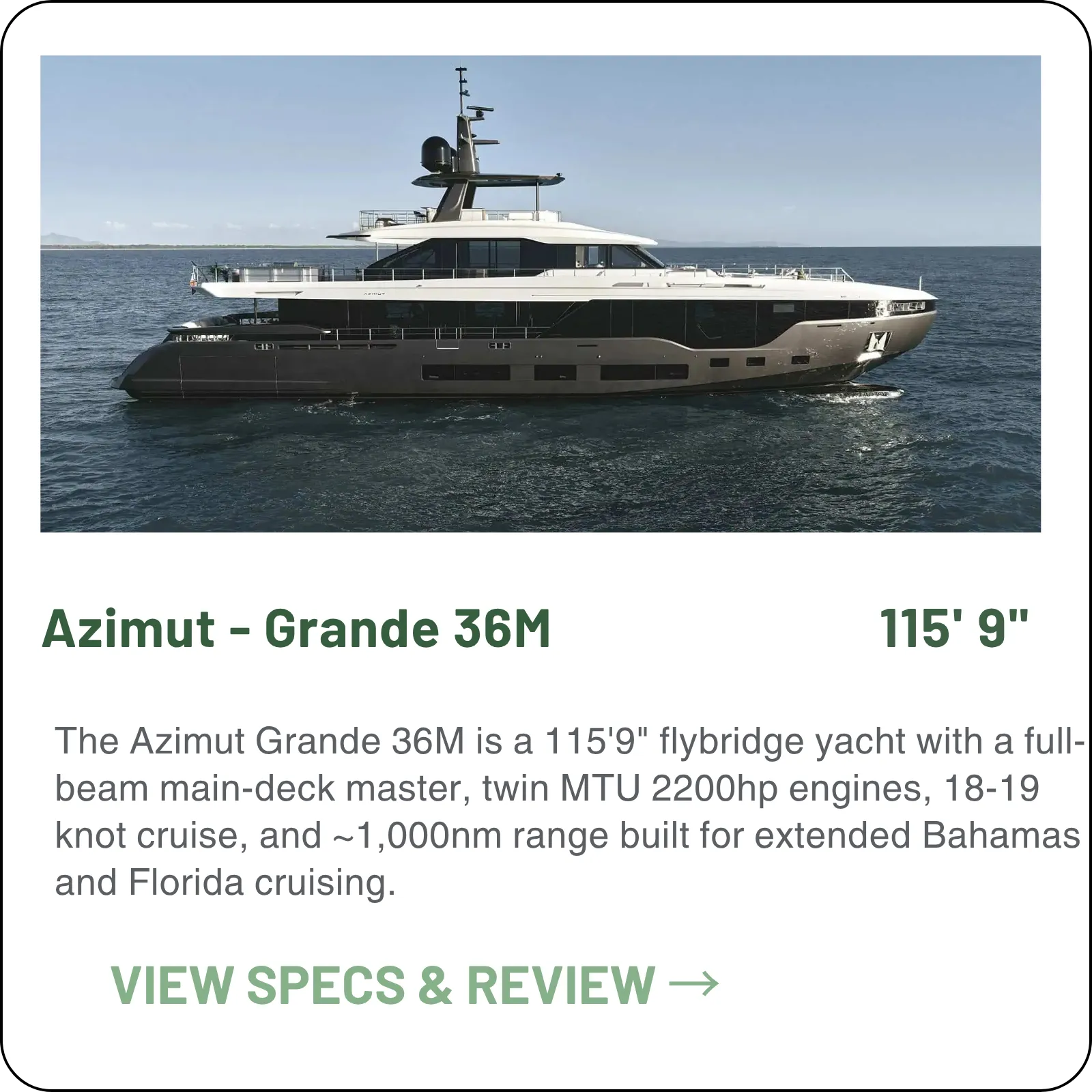 The Azimut Grande 36M is a 115'9" flybridge yacht with a full-beam main-deck master, twin MTU 2200hp engines, 18-19 knot cruise, and ~1,000nm range built for extended Bahamas and Florida cruising.