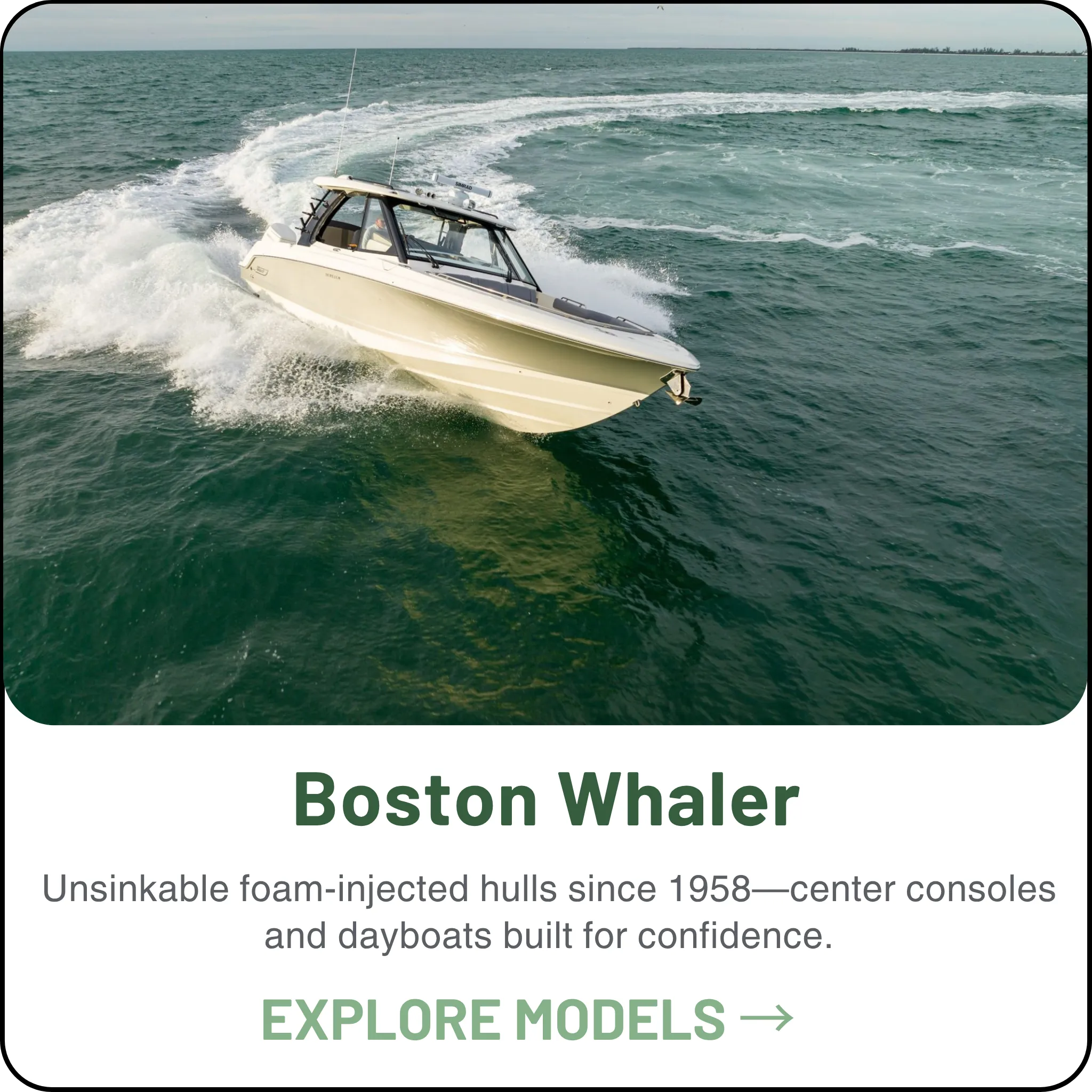 Boston Whaler — The unsinkable legend — built for confidence, crafted for adventure, and trusted by boaters for over 60 years.