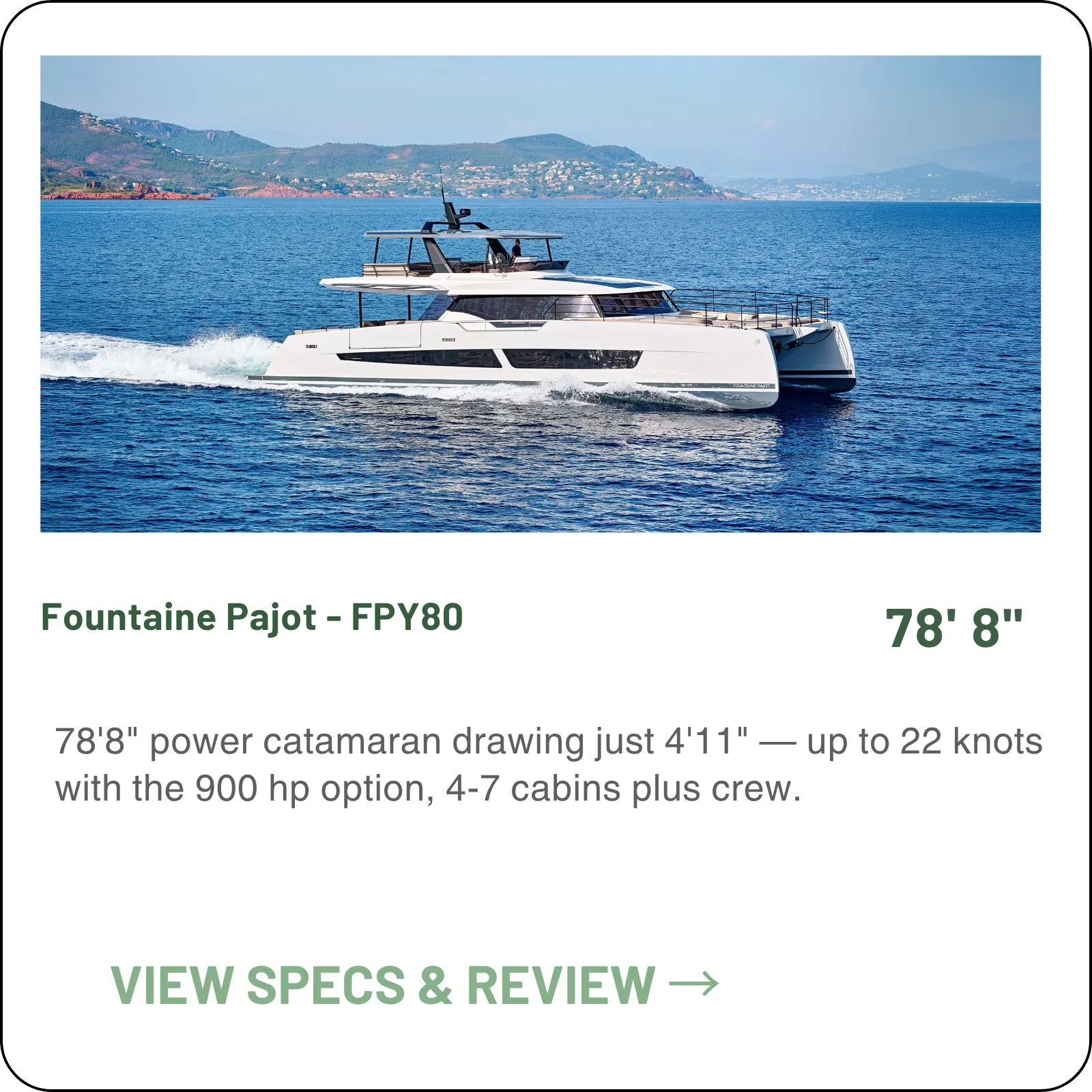 78'8" power catamaran drawing just 4'11" — up to 22 knots with the 900 hp option, 4-7 cabins plus crew.