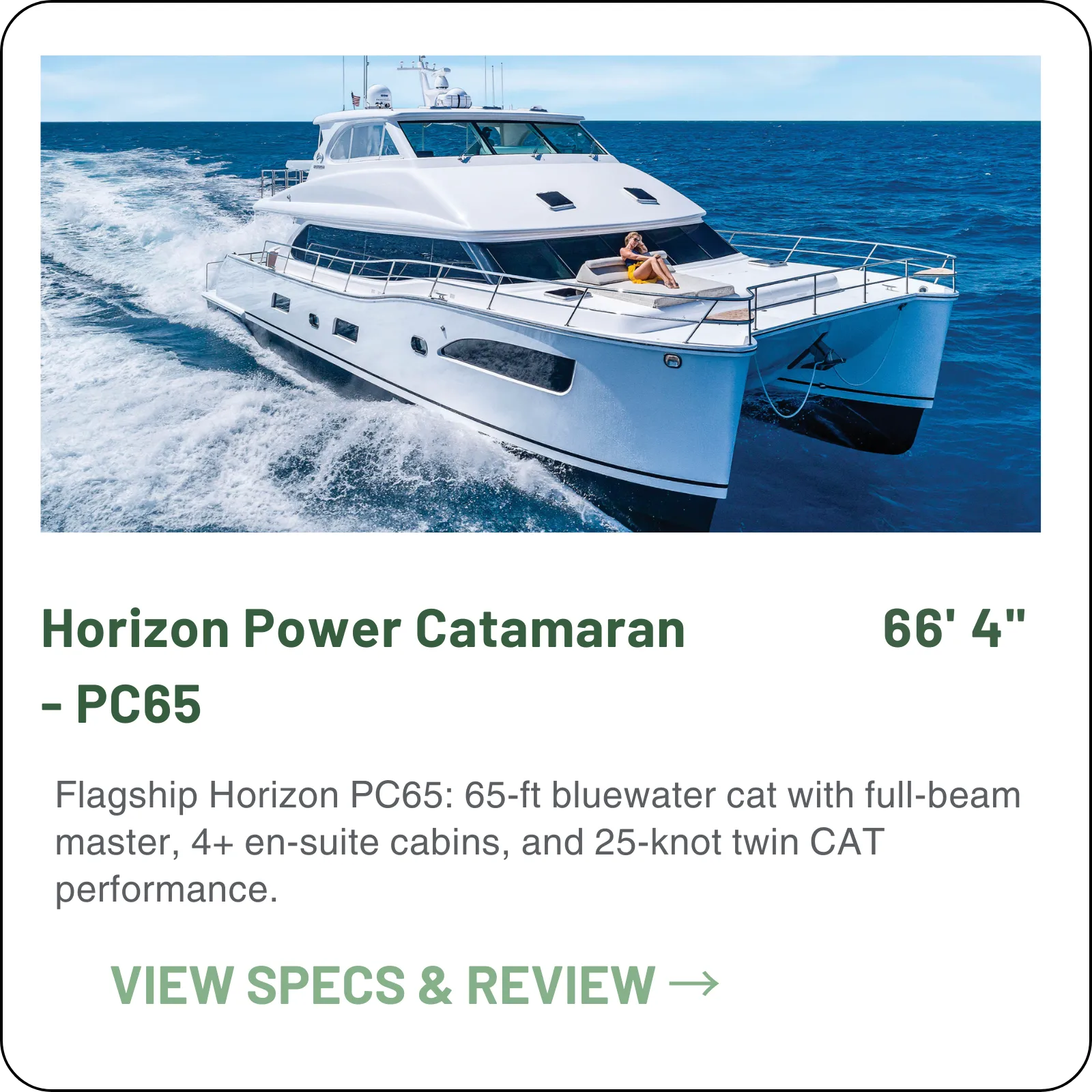 Four en-suite staterooms and an on-deck master at 66 feet. The PC65 is the Horizon cat to hunt on the brokerage market when you want the layout without the new-build wait.