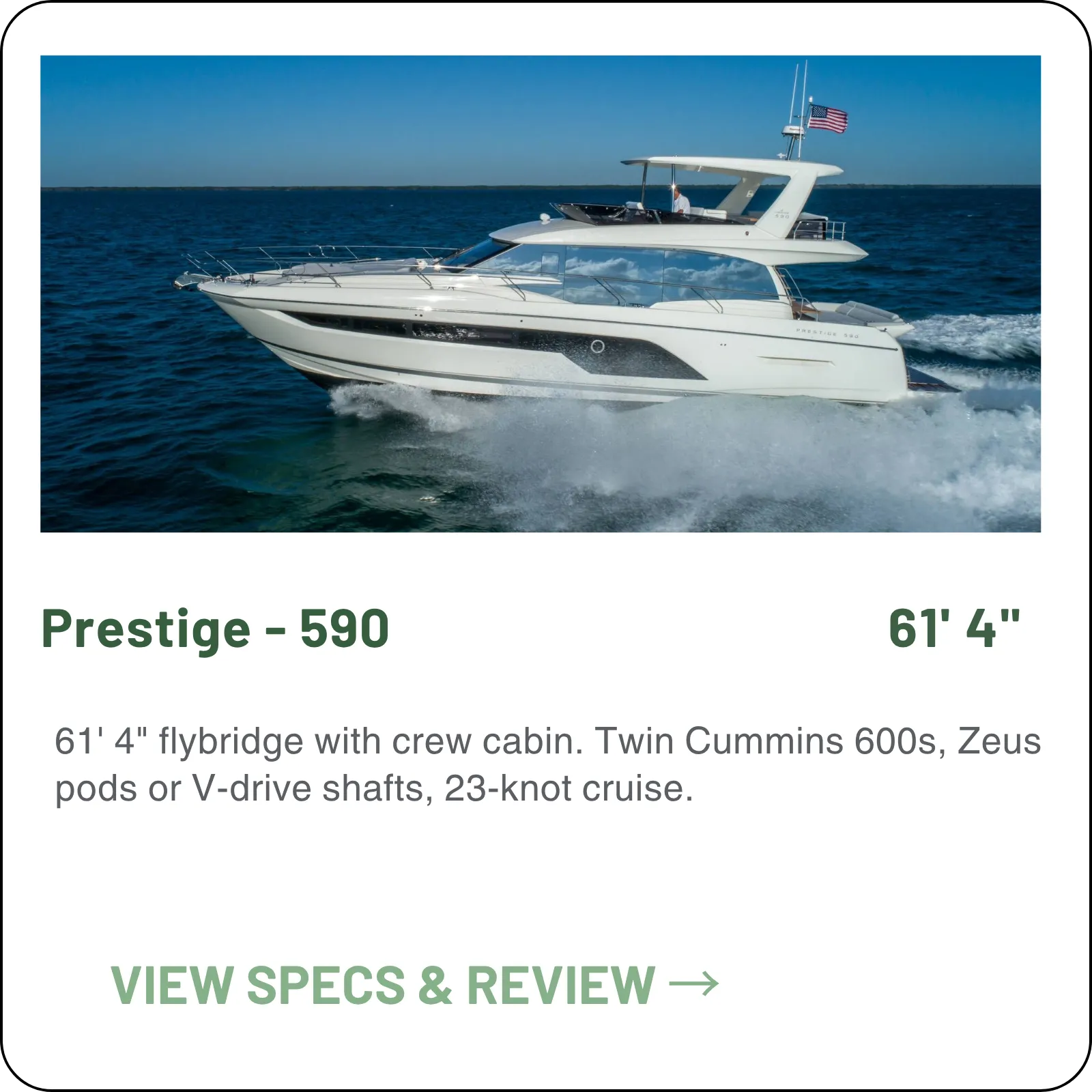 61' 4" flybridge with crew cabin. Twin Cummins 600s, Zeus pods or V-drive shafts, 23-knot cruise.