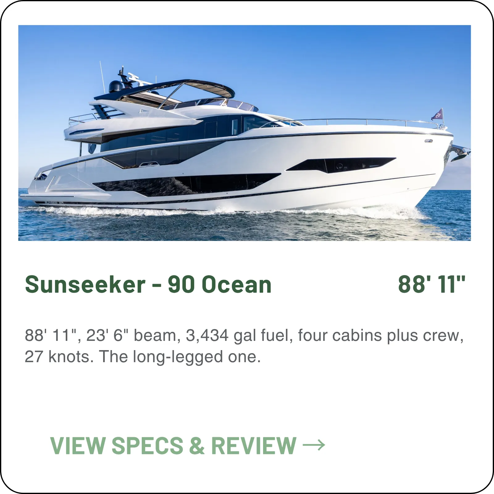 88' 11", 23' 6" beam, 3,434 gal fuel, four cabins plus crew, 27 knots. The long-legged one.